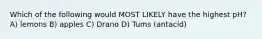 Which of the following would MOST LIKELY have the highest pH? A) lemons B) apples C) Drano D) Tums (antacid)