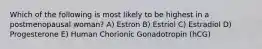 Which of the following is most likely to be highest in a postmenopausal woman? A) Estron B) Estriol C) Estradiol D) Progesterone E) Human Chorionic Gonadotropin (hCG)