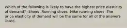 Which of the following is likely to have the highest price elasticity of demand? -Shoes -Running shoes -Nike running shoes -The price elasticity of demand will be the same for all of the answers listed.