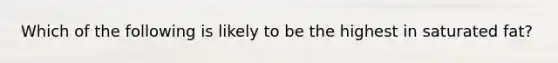 Which of the following is likely to be the highest in saturated fat?