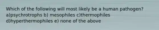 Which of the following will most likely be a human pathogen? a)psychrotrophs b) mesophiles c)thermophiles d)hyperthermophiles e) none of the above