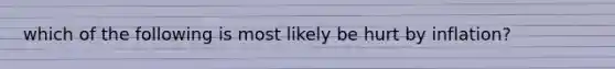 which of the following is most likely be hurt by inflation?