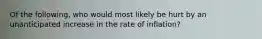 Of the following, who would most likely be hurt by an unanticipated increase in the rate of inflation?