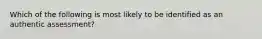 Which of the following is most likely to be identified as an authentic assessment?