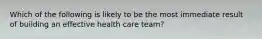 Which of the following is likely to be the most immediate result of building an effective health care team?