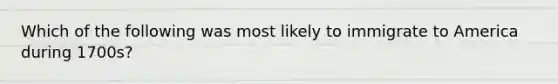 Which of the following was most likely to immigrate to America during 1700s?