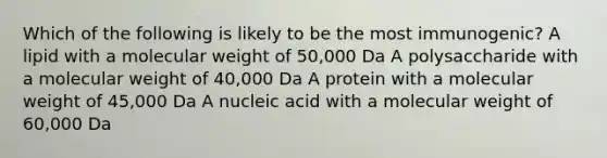 Which of the following is likely to be the most immunogenic? A lipid with a molecular weight of 50,000 Da A polysaccharide with a molecular weight of 40,000 Da A protein with a molecular weight of 45,000 Da A nucleic acid with a molecular weight of 60,000 Da