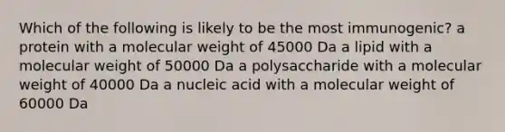 Which of the following is likely to be the most immunogenic? a protein with a molecular weight of 45000 Da a lipid with a molecular weight of 50000 Da a polysaccharide with a molecular weight of 40000 Da a nucleic acid with a molecular weight of 60000 Da