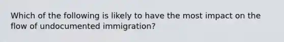 Which of the following is likely to have the most impact on the flow of undocumented immigration?