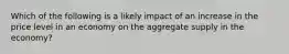 Which of the following is a likely impact of an increase in the price level in an economy on the aggregate supply in the economy?