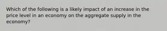 Which of the following is a likely impact of an increase in the price level in an economy on the aggregate supply in the economy?