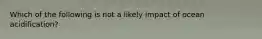 Which of the following is not a likely impact of ocean acidification?