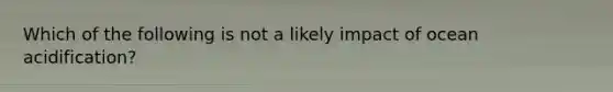 Which of the following is not a likely impact of ocean acidification?
