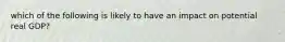 which of the following is likely to have an impact on potential real GDP?