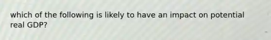 which of the following is likely to have an impact on potential real GDP?