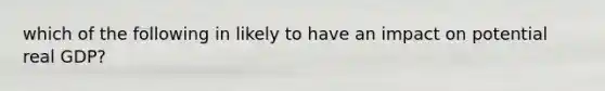 which of the following in likely to have an impact on potential real GDP?