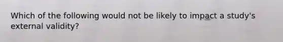 Which of the following would not be likely to impact a study's external validity?