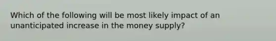 Which of the following will be most likely impact of an unanticipated increase in the money supply?