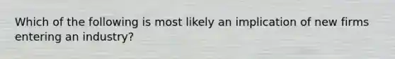 Which of the following is most likely an implication of new firms entering an industry?