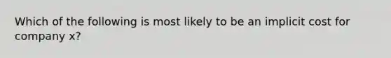 Which of the following is most likely to be an implicit cost for company x?