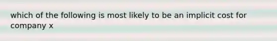 which of the following is most likely to be an implicit cost for company x