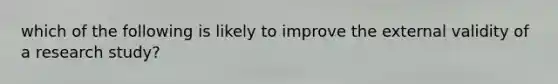 which of the following is likely to improve the external validity of a research study?