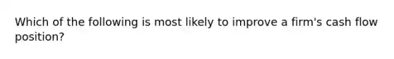 Which of the following is most likely to improve a firm's cash flow position?