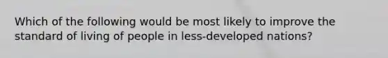 Which of the following would be most likely to improve the standard of living of people in less-developed nations?