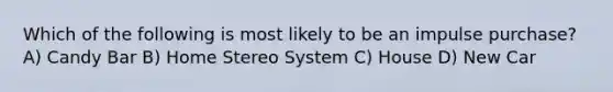 Which of the following is most likely to be an impulse purchase? A) Candy Bar B) Home Stereo System C) House D) New Car