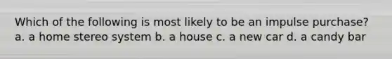 Which of the following is most likely to be an impulse purchase? a. a home stereo system b. a house c. a new car d. a candy bar