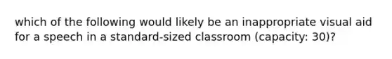 which of the following would likely be an inappropriate visual aid for a speech in a standard-sized classroom (capacity: 30)?