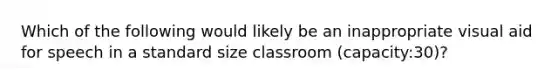 Which of the following would likely be an inappropriate visual aid for speech in a standard size classroom (capacity:30)?