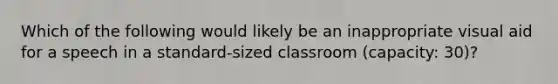 Which of the following would likely be an inappropriate visual aid for a speech in a standard-sized classroom (capacity: 30)?