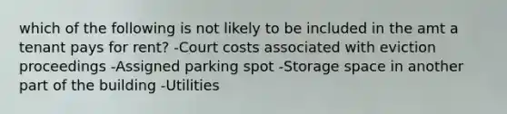 which of the following is not likely to be included in the amt a tenant pays for rent? -Court costs associated with eviction proceedings -Assigned parking spot -Storage space in another part of the building -Utilities