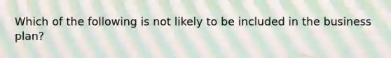 Which of the following is not likely to be included in the business plan?