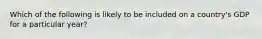 Which of the following is likely to be included on a country's GDP for a particular year?