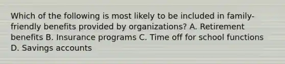 Which of the following is most likely to be included in family-friendly benefits provided by organizations? A. Retirement benefits B. Insurance programs C. Time off for school functions D. Savings accounts