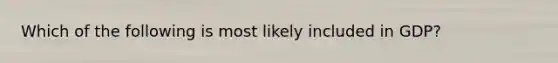 Which of the following is most likely included in GDP?