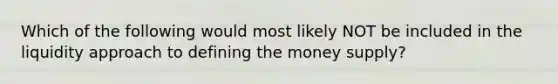 Which of the following would most likely NOT be included in the liquidity approach to defining the money supply?