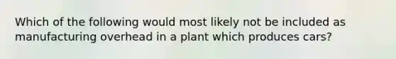 Which of the following would most likely not be included as manufacturing overhead in a plant which produces cars?