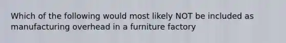 Which of the following would most likely NOT be included as manufacturing overhead in a furniture factory