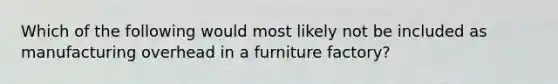 Which of the following would most likely not be included as manufacturing overhead in a furniture factory?