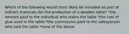 Which of the following would most likely be included as part of indirect materials Ibn the production of a wooden table? *the amount paid to the individual who stains the table *the cost of glue used in the table *the commission paid to the salesperson who sold the table *none of the above