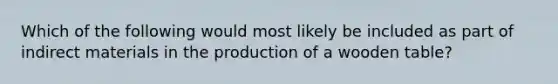 Which of the following would most likely be included as part of indirect materials in the production of a wooden table?