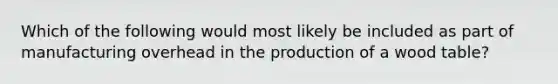 Which of the following would most likely be included as part of manufacturing overhead in the production of a wood table?