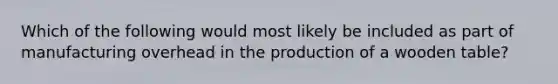 Which of the following would most likely be included as part of manufacturing overhead in the production of a wooden table?