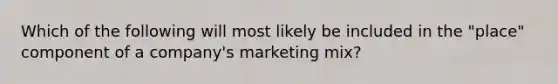 Which of the following will most likely be included in the "place" component of a company's marketing mix?