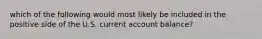 which of the following would most likely be included in the positive side of the U.S. current account balance?