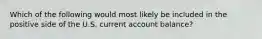 Which of the following would most likely be included in the positive side of the U.S. current account balance?