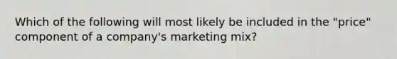 Which of the following will most likely be included in the "price" component of a company's marketing mix?